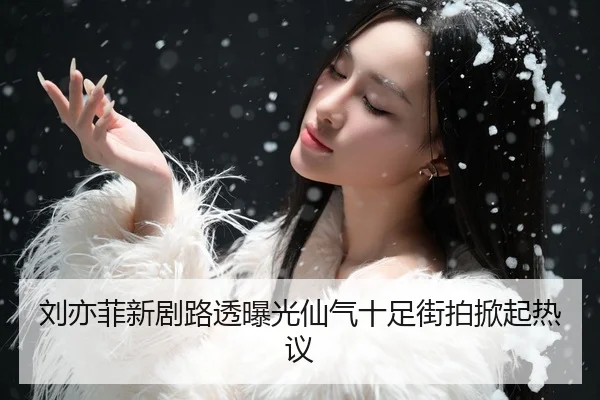刘亦菲新剧路透曝光仙气十足街拍掀起热议