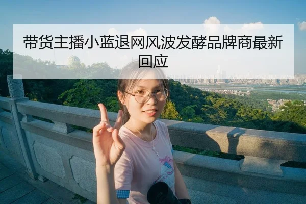 带货主播小蓝退网风波发酵品牌商最新回应